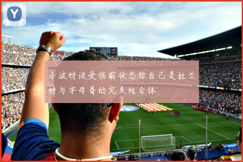 小波特谈受伤前状态称自己是杜兰特与字母哥的完美结合体