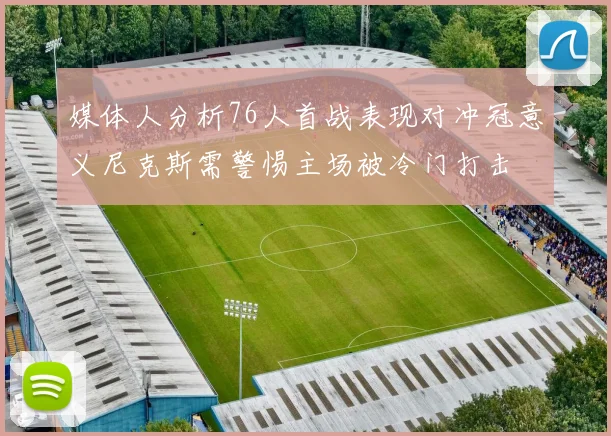 媒体人分析76人首战表现对冲冠意义尼克斯需警惕主场被冷门打击
