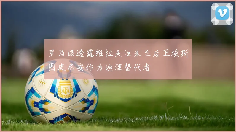罗马诺透露维拉关注米兰后卫埃斯图皮尼安作为迪涅替代者