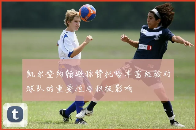 凯尔登约翰逊称赞托哈丰富经验对球队的重要性与积极影响