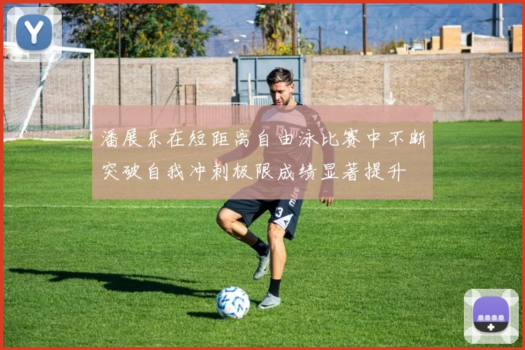 潘展乐在短距离自由泳比赛中不断突破自我冲刺极限成绩显著提升