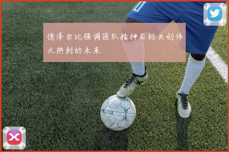 德泽尔比强调团队精神目标共创伟大热刺的未来