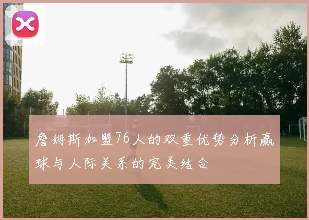 詹姆斯加盟76人的双重优势分析赢球与人际关系的完美结合