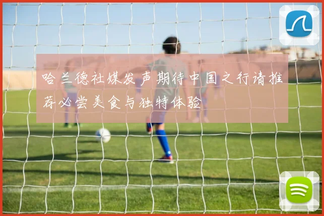 哈兰德社媒发声期待中国之行请推荐必尝美食与独特体验